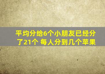 平均分给6个小朋友已经分了21个 每人分到几个苹果